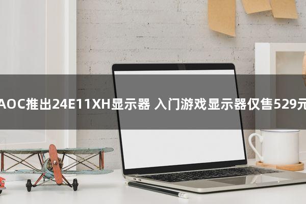 AOC推出24E11XH显示器：入门游戏显示器仅售529元